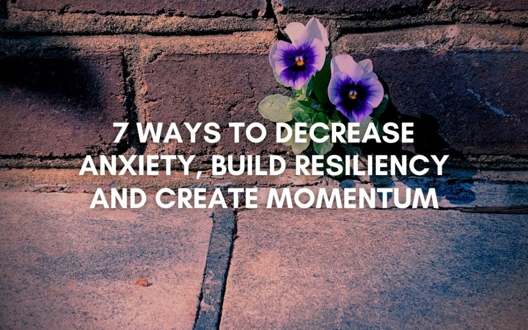 7 Ways To Decrease Anxiety, Build Resiliency and Create Momentum