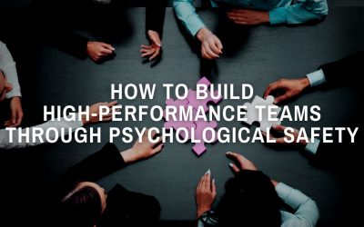 How To Build High-Performance Teams Through Psychological Safety