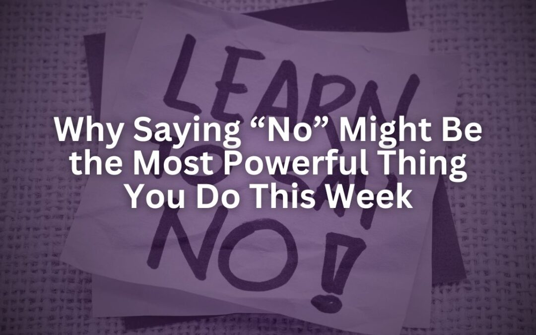 Why Saying “No” Might Be the Most Powerful Thing You Do This Week