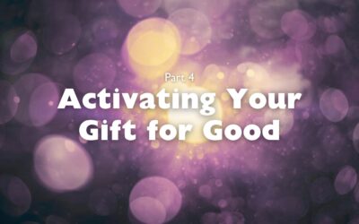 Part 4 – Activating Your Gift for Good