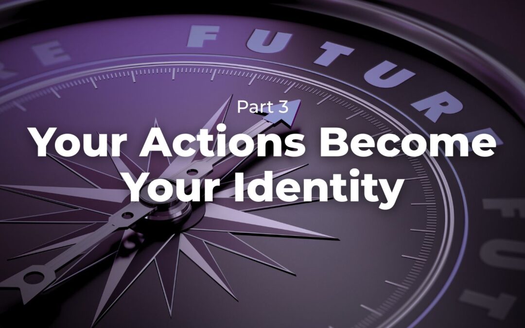 Part 3 – Your Actions Become Your Identity