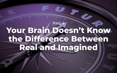 Part 4 – Your Brain Doesn’t Know the Difference Between Real and Imagined