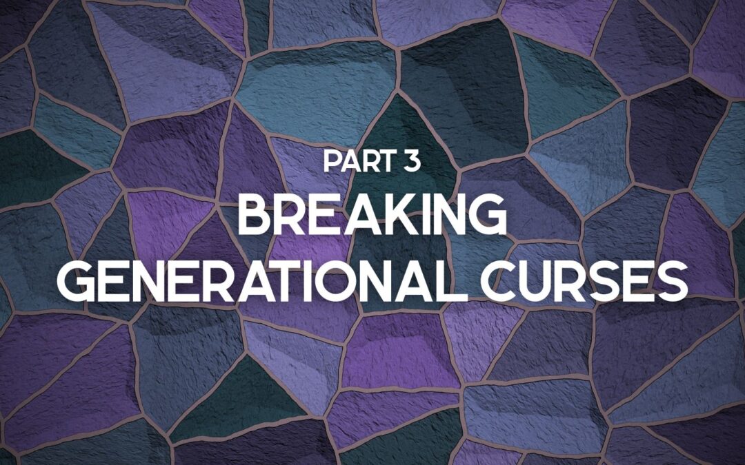 Part 3 – Breaking Generational Curses