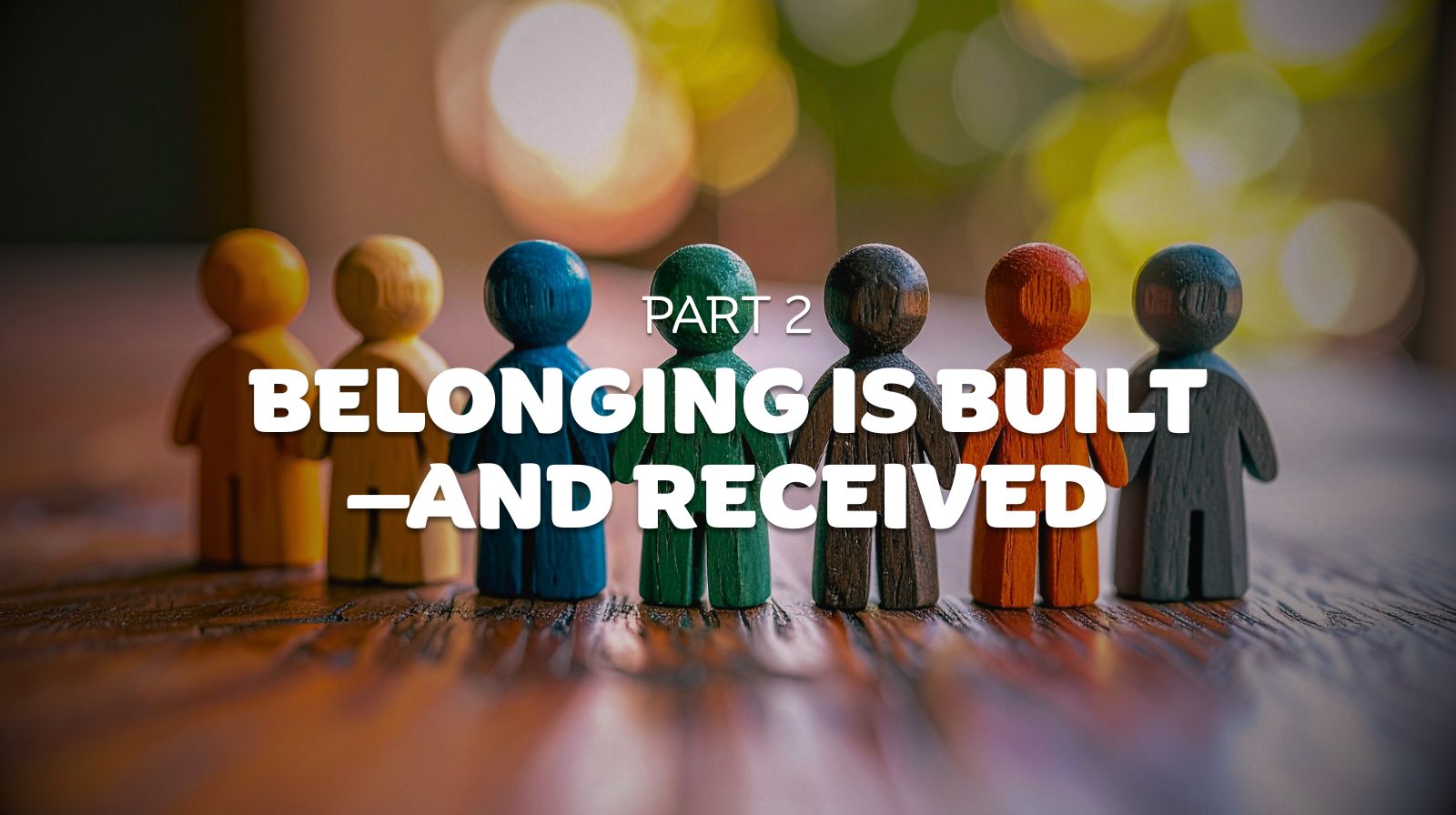 Part 2 - Belonging Is Built—and Received - Featured Image
